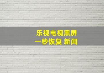 乐视电视黑屏一秒恢复 新闻